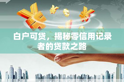 涵江白户可贷，揭秘零信用记录者的贷款之路