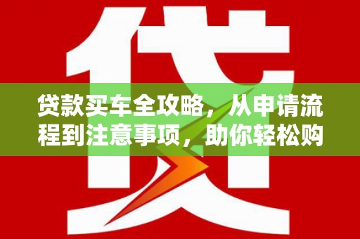 涵江贷款买车全攻略，从申请流程到注意事项，助你轻松购车