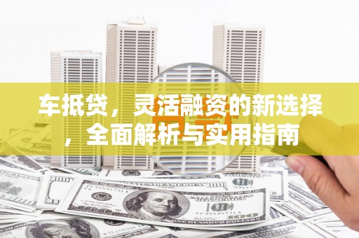 涵江车抵贷，灵活融资的新选择，全面解析与实用指南