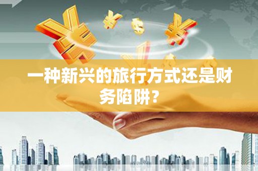 涵江一种新兴的旅行方式还是财务陷阱？