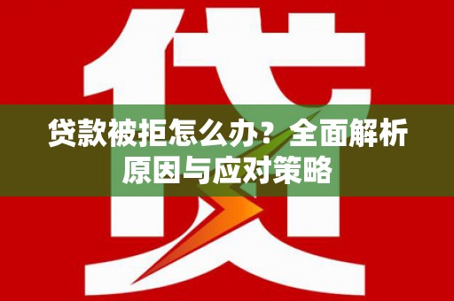 涵江贷款被拒怎么办？全面解析原因与应对策略