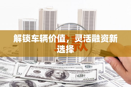 涵江解锁车辆价值，灵活融资新选择