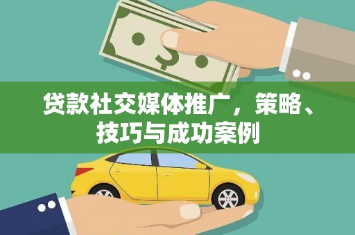 涵江贷款社交媒体推广，策略、技巧与成功案例