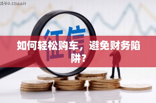 涵江如何轻松购车，避免财务陷阱？