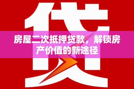 涵江房屋二次抵押贷款，解锁房产价值的新途径