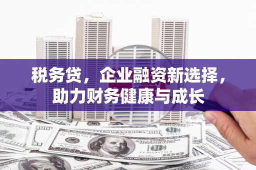 涵江税务贷，企业融资新选择，助力财务健康与成长