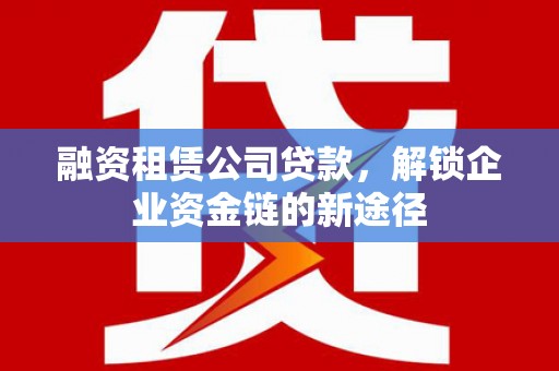 涵江融资租赁公司贷款，解锁企业资金链的新途径